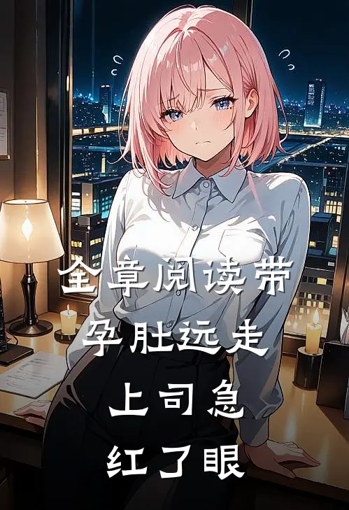 全章阅读带孕肚远走，上司急红了眼