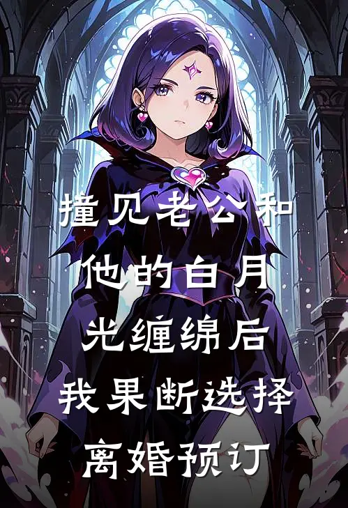 撞见老公和他的白月光缠绵后，我果断选择离婚预订