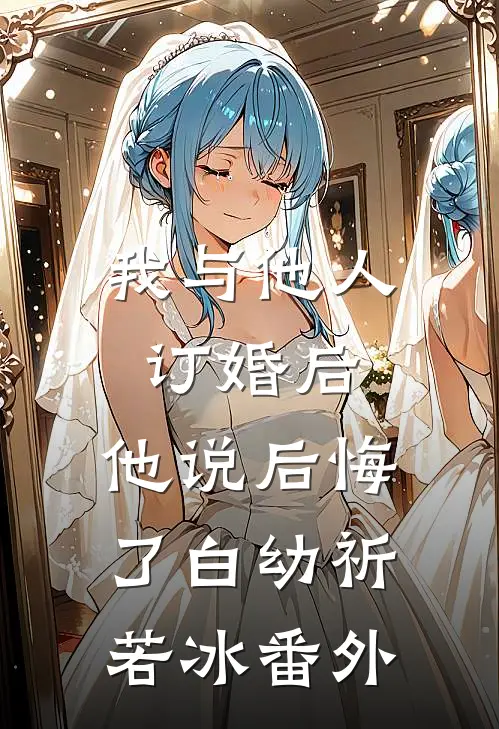 我与他人订婚后，他说后悔了白幼祈若冰番外