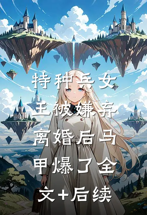 特种兵女王被嫌弃，离婚后马甲爆了全文+后续