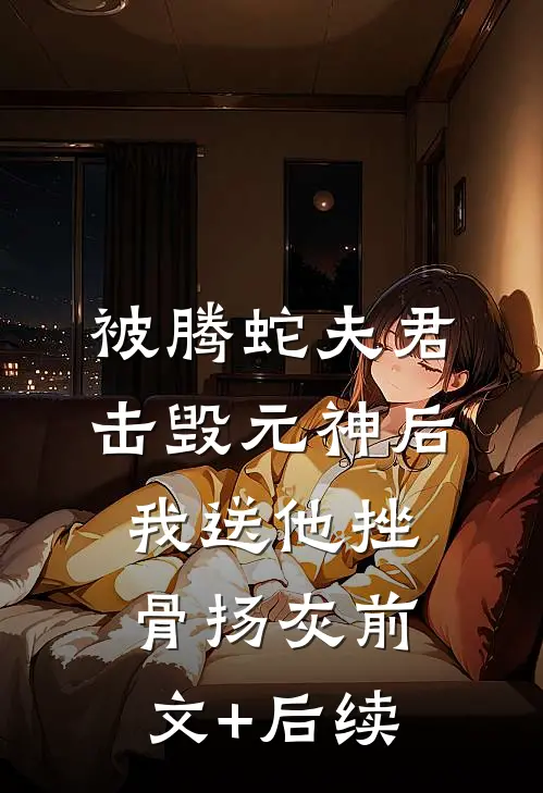 被腾蛇夫君击毁元神后，我送他挫骨扬灰前文+后续