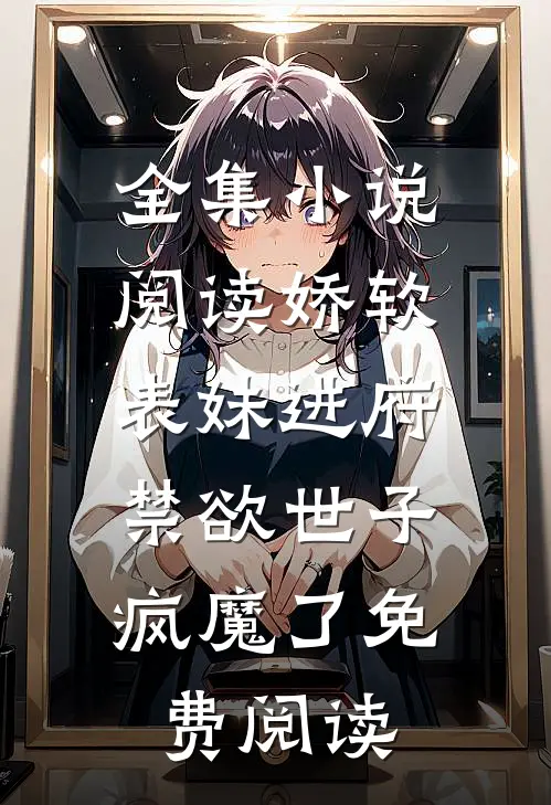 全集小说阅读娇软表妹进府:禁欲世子疯魔了免费阅读