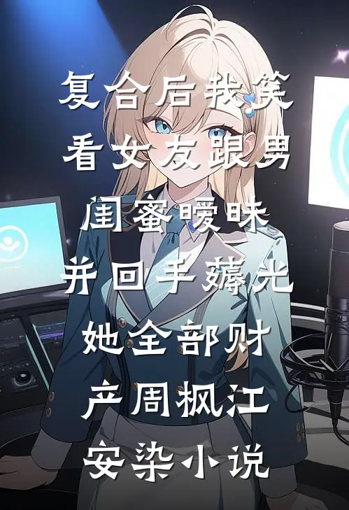 复合后我笑看女友跟男闺蜜暧昧，并回手薅光她全部财产周枫江安染小说