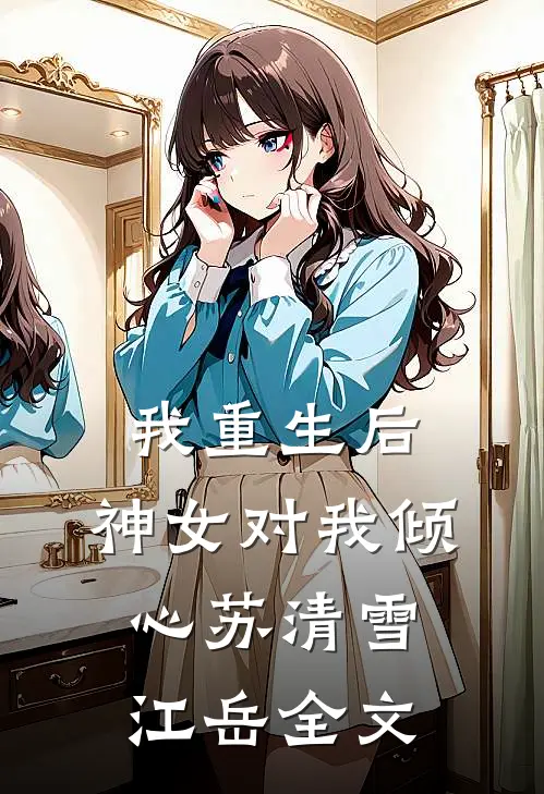 我重生后，神女对我倾心苏清雪江岳全文