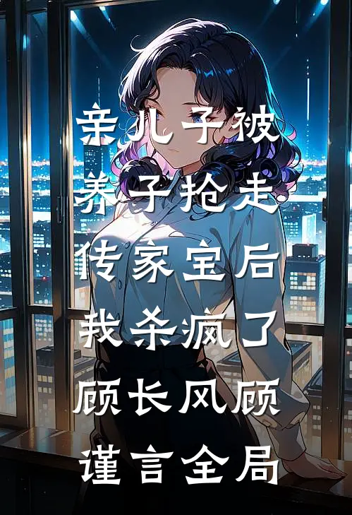 亲儿子被养子抢走传家宝后，我杀疯了顾长风顾谨言全局