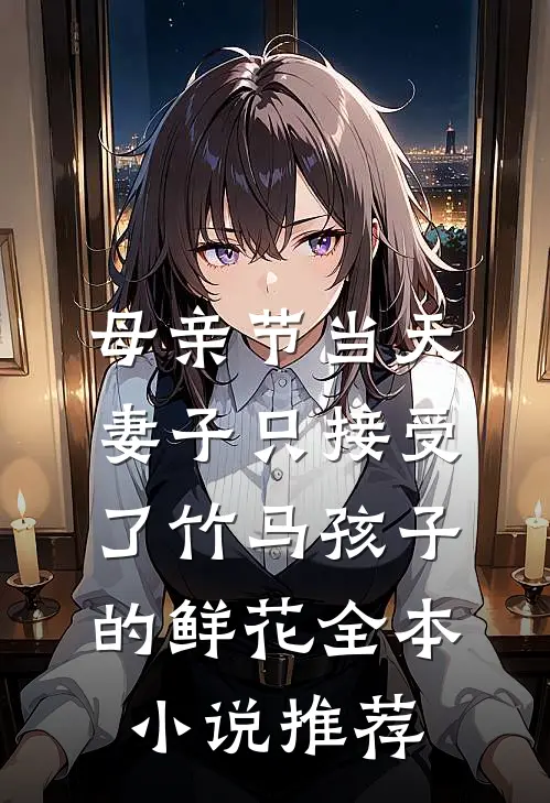 母亲节当天，妻子只接受了竹马孩子的鲜花全本小说推荐