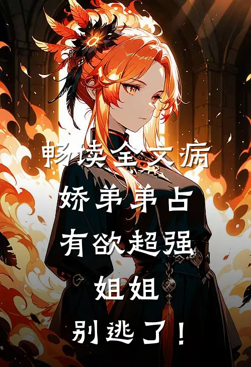 畅读全文病娇弟弟占有欲超强：姐姐，别逃了！