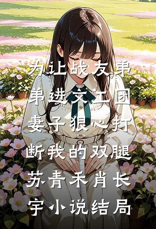 为让战友弟弟进文工团，妻子狠心打断我的双腿苏青禾肖长宇小说结局