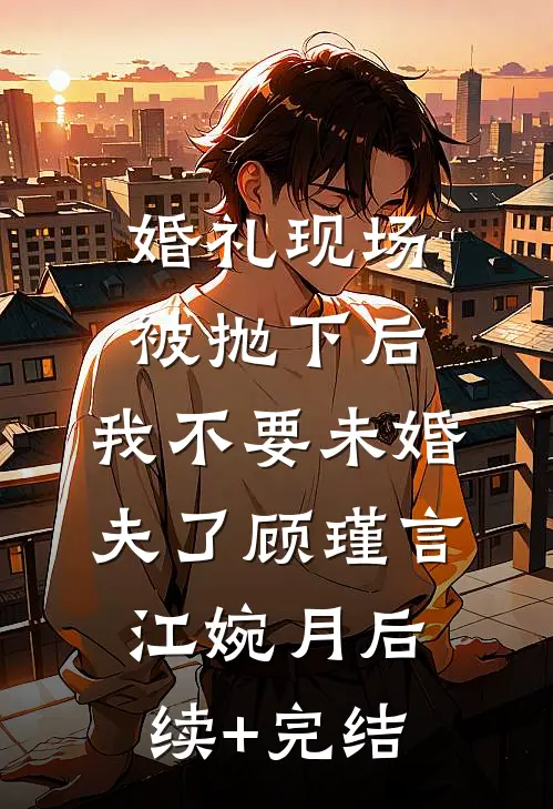 婚礼现场被抛下后，我不要未婚夫了顾瑾言江婉月后续+完结