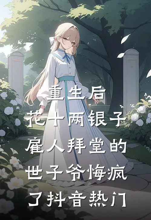 重生后，花十两银子雇人拜堂的世子爷悔疯了抖音热门