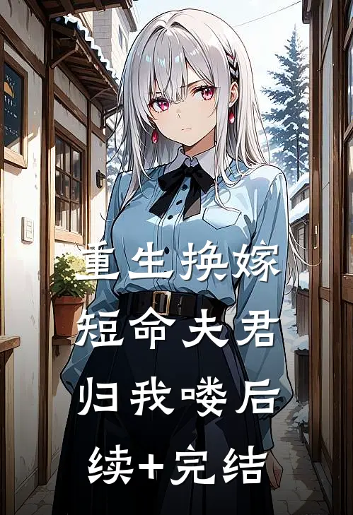 重生换嫁：短命夫君归我喽后续+完结