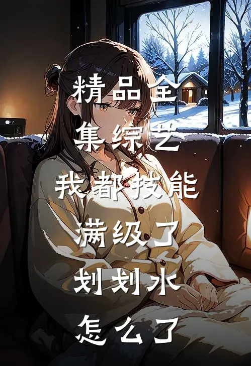 精品全集综艺：我都技能满级了，划划水怎么了