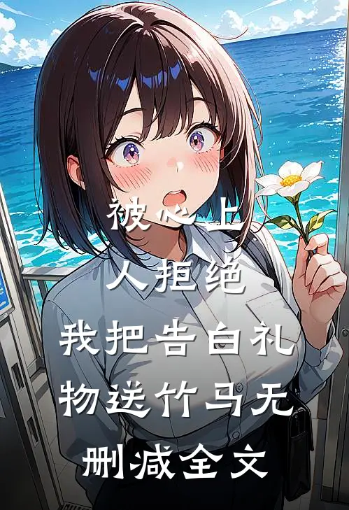 被心上人拒绝，我把告白礼物送竹马无删减全文