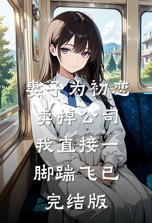 妻子为初恋卖掉公司，我直接一脚踹飞已完结版