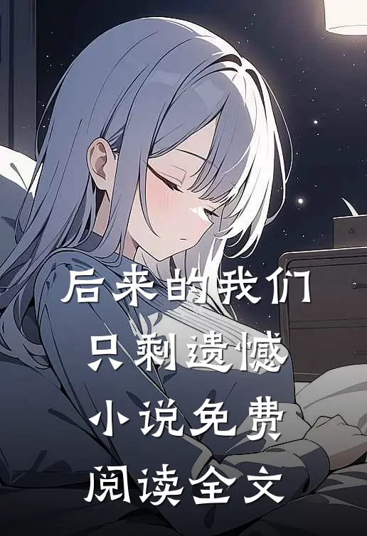 后来的我们只剩遗憾小说免费阅读全文