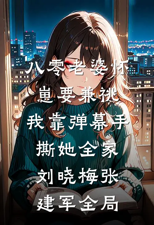 八零老婆怀崽要兼祧，我靠弹幕手撕她全家刘晓梅张建军全局