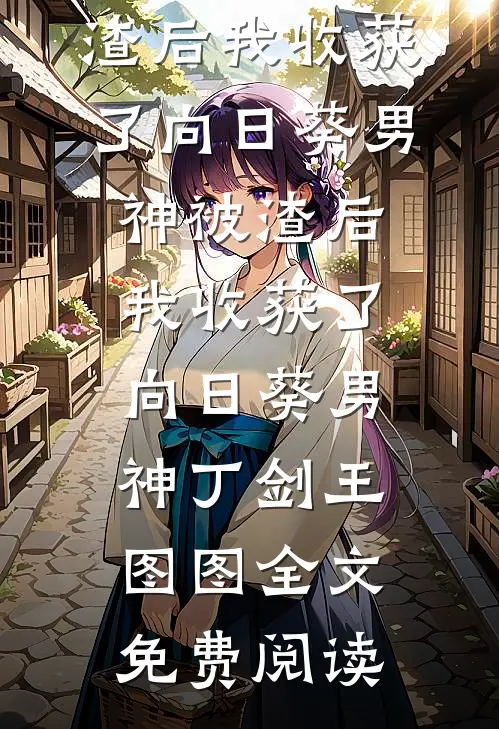 全本小说被渣后我收获了向日葵男神被渣后我收获了向日葵男神丁剑王图图全文免费阅读