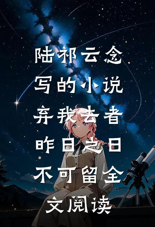 陆祁云念写的小说弃我去者，昨日之日不可留全文阅读