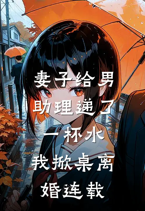 妻子给男助理递了一杯水，我掀桌离婚连载