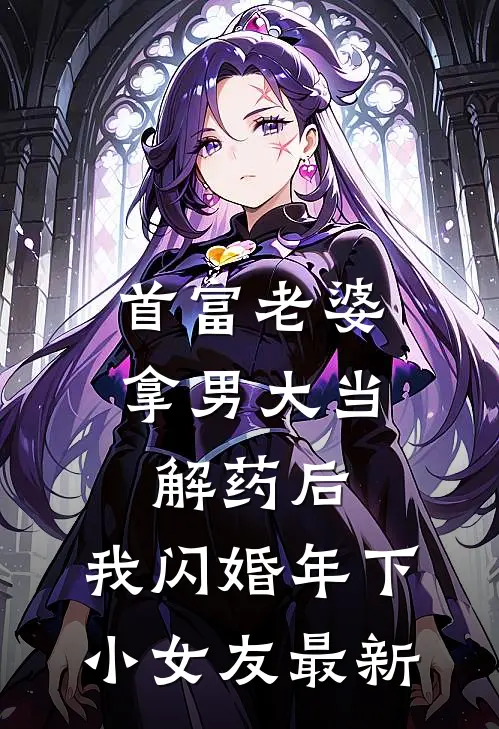 首富老婆拿男大当解药后，我闪婚年下小女友最新