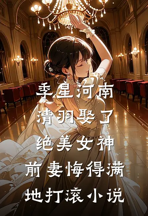 季星河南清羽娶了绝美女神，前妻悔得满地打滚小说