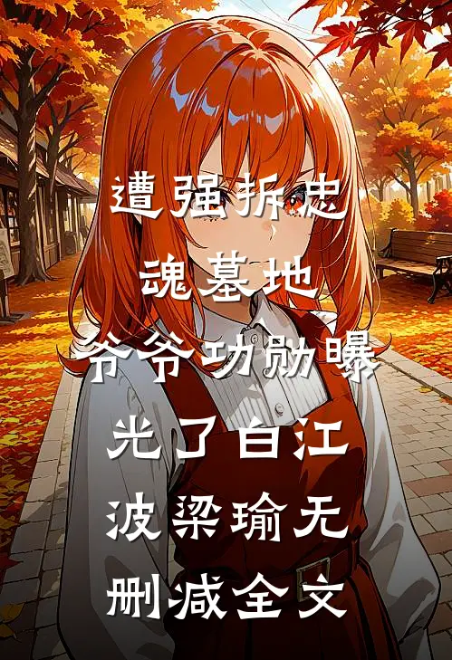 遭强拆忠魂墓地，爷爷功勋曝光了白江波梁瑜无删减全文