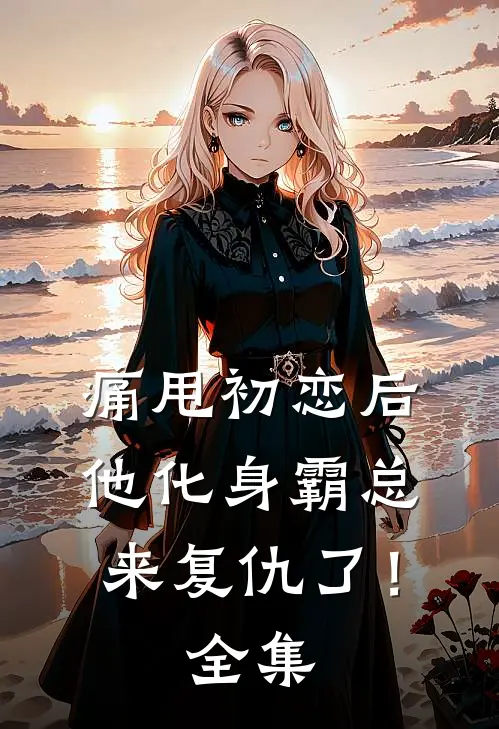痛甩初恋后，他化身霸总来复仇了！全集