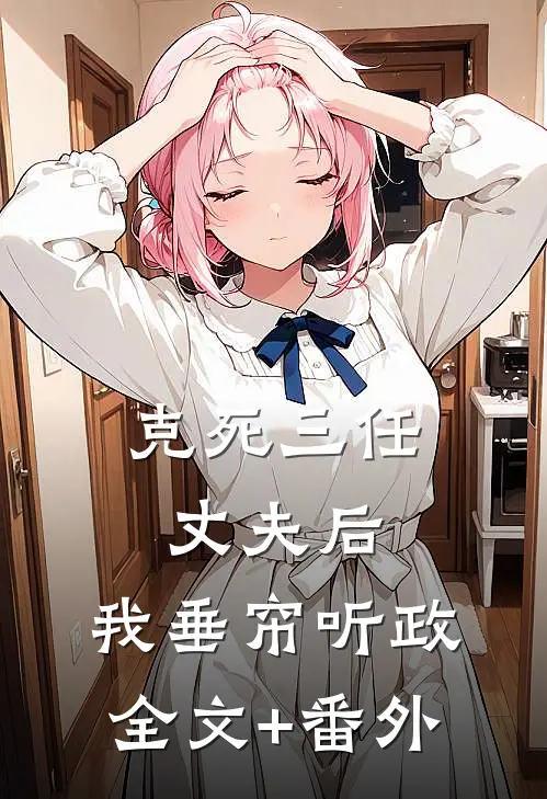 克死三任丈夫后，我垂帘听政全文+番外