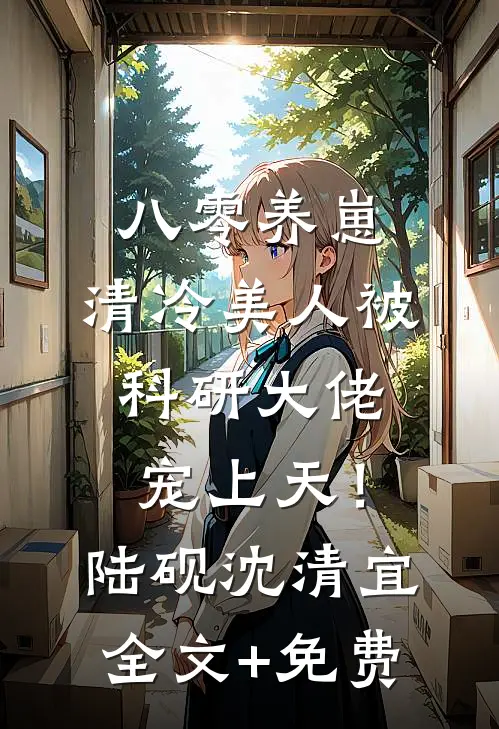 八零养崽：清冷美人被科研大佬宠上天！陆砚沈清宜全文+免费