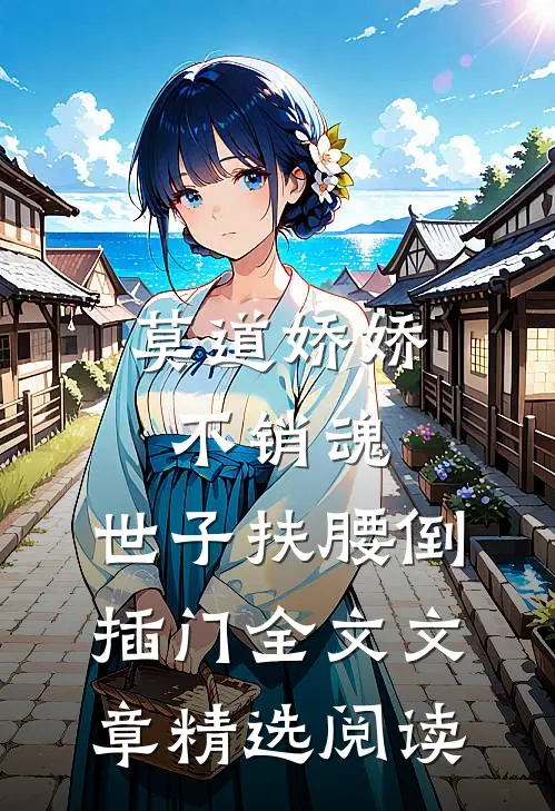 莫道娇娇不销魂,世子扶腰倒插门 全文文章精选阅读
