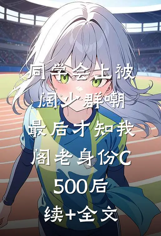 同学会上被阔少群嘲，最后才知我阁老身份C500后续+全文