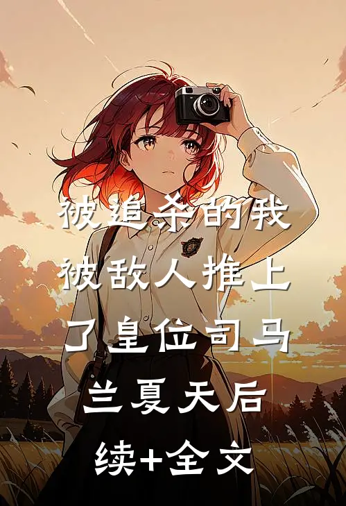 被追杀的我，被敌人推上了皇位司马兰夏天后续+全文