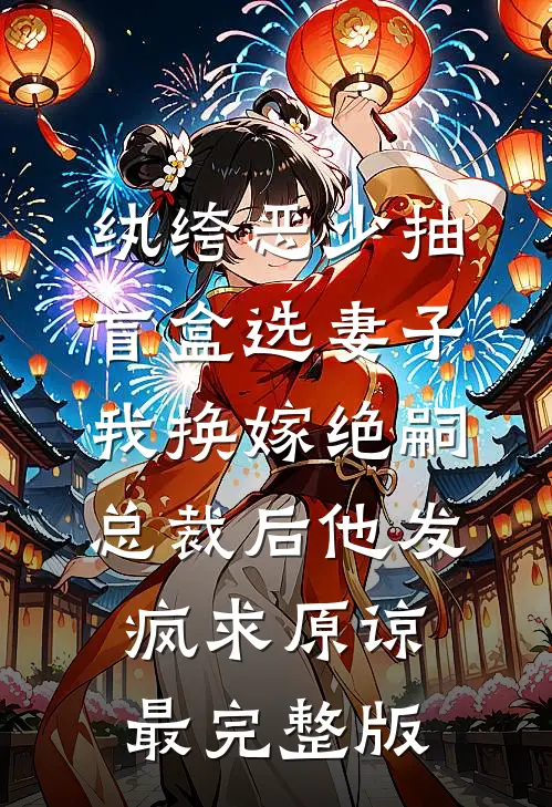 纨绔恶少抽盲盒选妻子，我换嫁绝嗣总裁后他发疯求原谅最完整版
