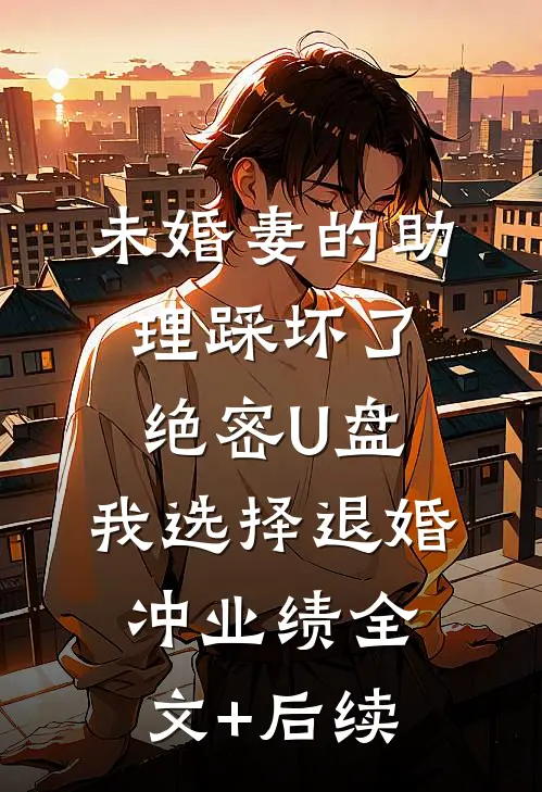 未婚妻的助理踩坏了绝密U盘，我选择退婚冲业绩全文+后续