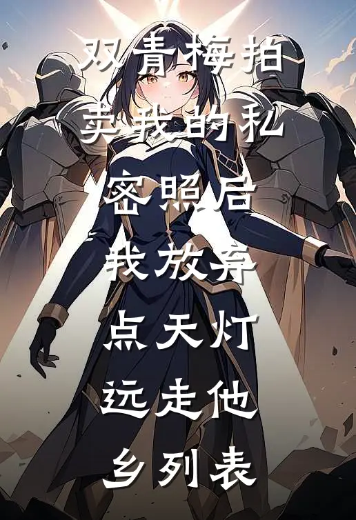 双青梅拍卖我的私密照后，我放弃点天灯，远走他乡列表