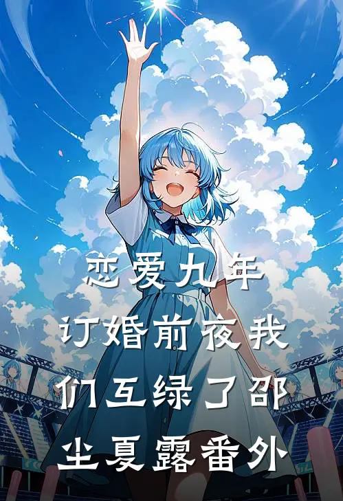 恋爱九年，订婚前夜我们互绿了邵尘夏露番外