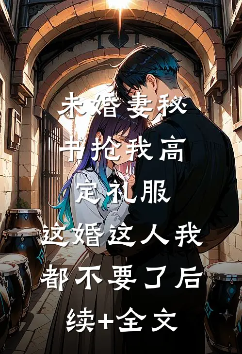 未婚妻秘书抢我高定礼服，这婚这人我都不要了后续+全文