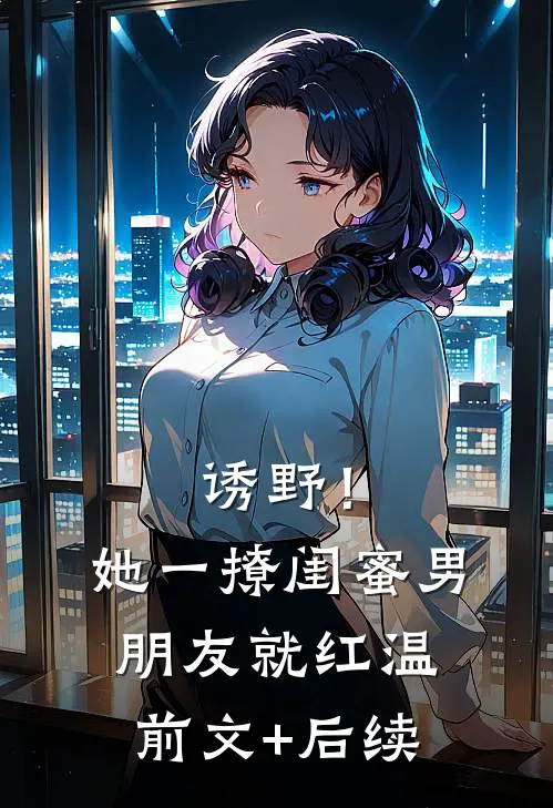 诱野！她一撩，闺蜜男朋友就红温前文+后续