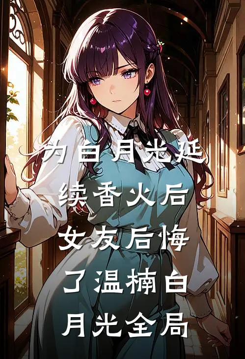 为白月光延续香火后，女友后悔了温楠白月光全局