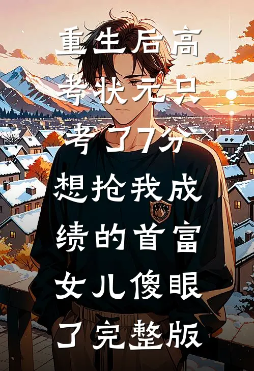 重生后高考状元只考了7分，想抢我成绩的首富女儿傻眼了完整版