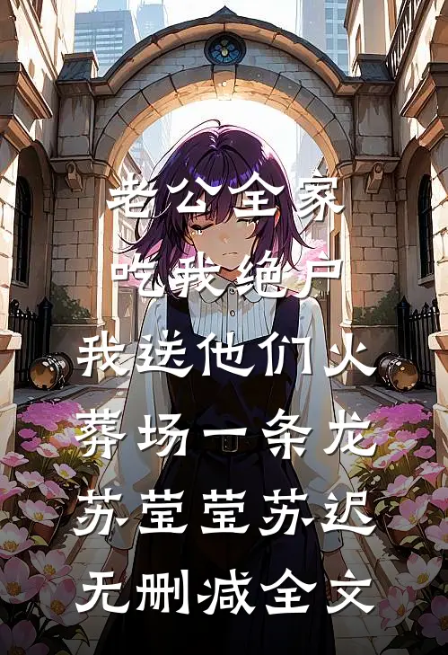 老公全家吃我绝户，我送他们火葬场一条龙苏莹莹苏迟无删减全文