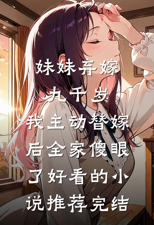 妹妹弃嫁九千岁，我主动替嫁后全家傻眼了好看的小说推荐完结