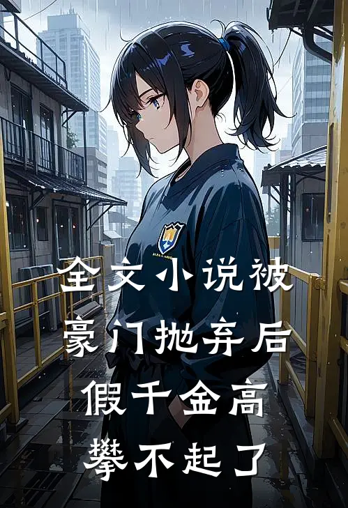 全文小说被豪门抛弃后，假千金高攀不起了