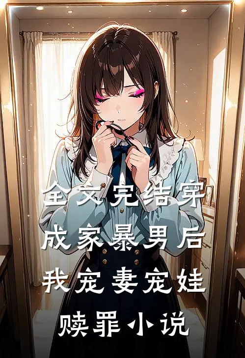 全文完结穿成家暴男后,我宠妻宠娃赎罪小说