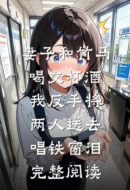妻子和竹马喝交杯酒，我反手将两人送去唱铁窗泪完整阅读