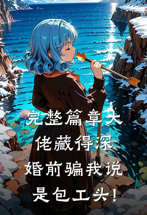 完整篇章大佬藏得深,婚前骗我说是包工头!
