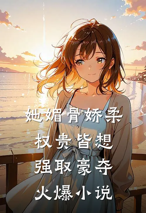 她媚骨娇柔，权贵皆想强取豪夺火爆小说