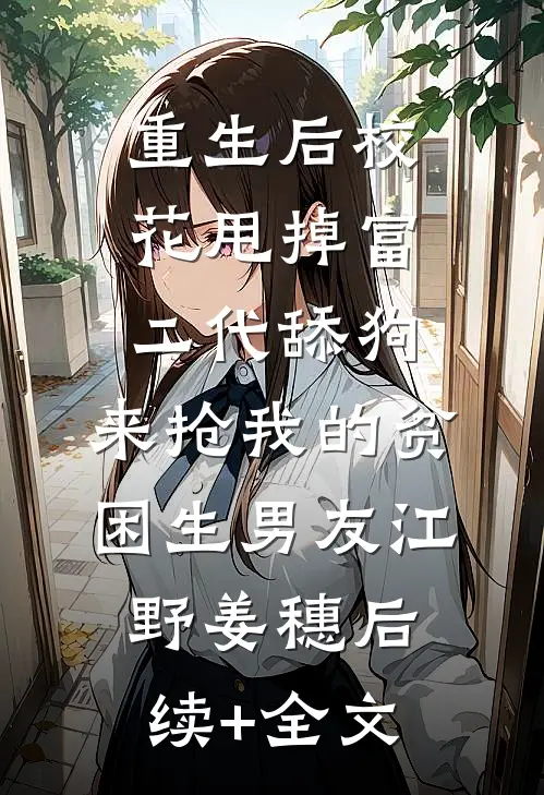 重生后校花甩掉富二代舔狗，来抢我的贫困生男友江野姜穗后续+全文