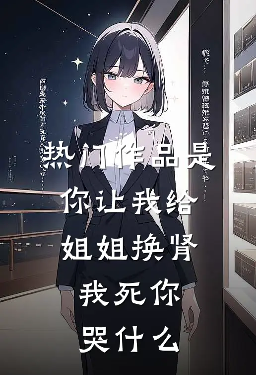 热门作品是你让我给姐姐换肾，我死你哭什么
