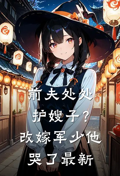 前夫处处护嫂子？改嫁军少他哭了最新